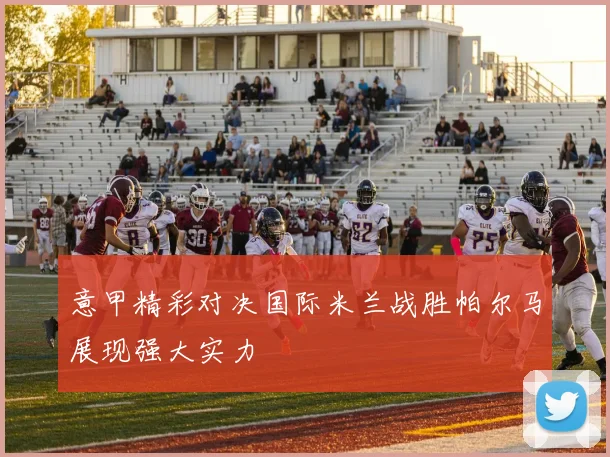意甲精彩对决国际米兰战胜帕尔马展现强大实力