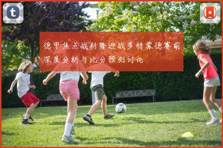 德甲焦点战科隆迎战多特蒙德赛前深度分析与比分预测讨论
