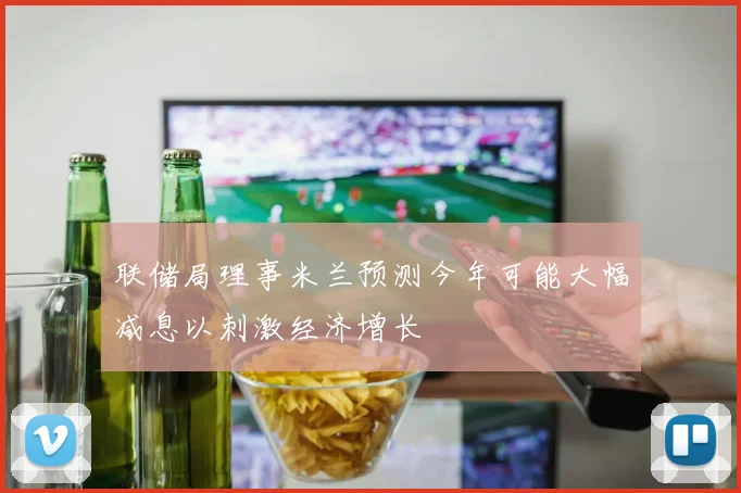 联储局理事米兰预测今年可能大幅减息以刺激经济增长